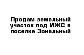 Продам земельный участок под ИЖС в поселке Зональный 